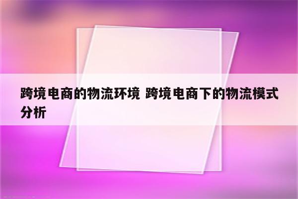 跨境电商的物流环境 跨境电商下的物流模式分析