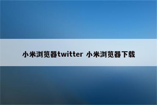小米浏览器twitter 小米浏览器下载