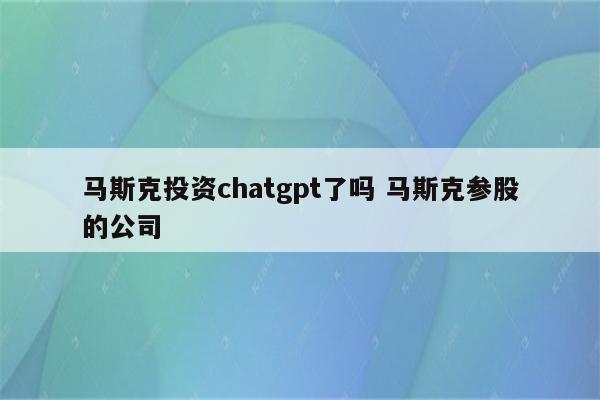 马斯克投资chatgpt了吗 马斯克参股的公司