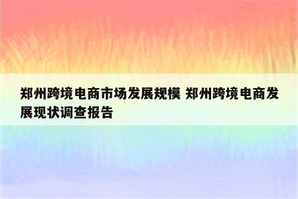 郑州跨境电商市场发展规模 郑州跨境电商发展现状调查报告