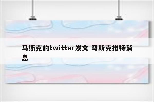 马斯克的twitter发文 马斯克推特消息