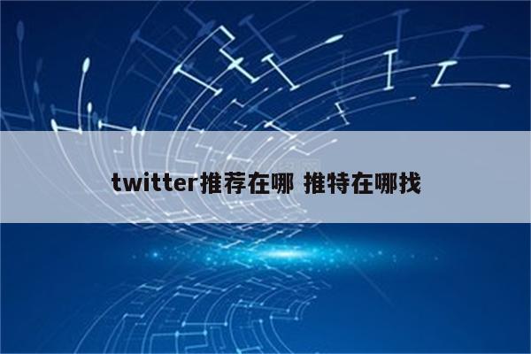 twitter推荐在哪 推特在哪找
