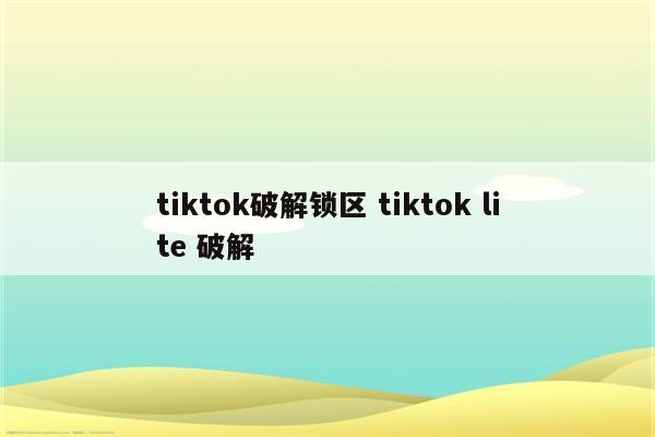 tiktok破解锁区 tiktok lite 破解