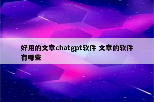 好用的文章chatgpt软件 文章的软件有哪些