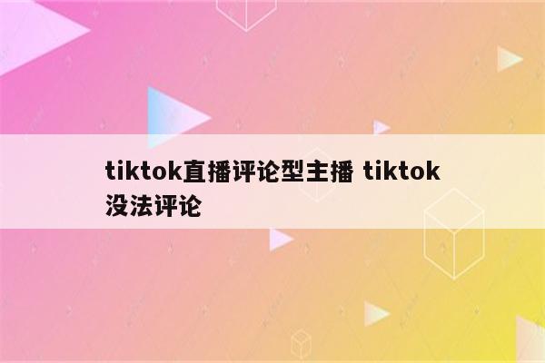 tiktok直播评论型主播 tiktok没法评论