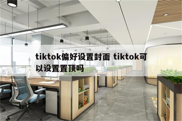 tiktok偏好设置封面 tiktok可以设置置顶吗