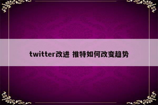 twitter改进 推特如何改变趋势