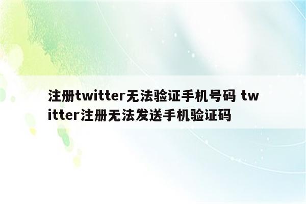 注册twitter无法验证手机号码 twitter注册无法发送手机验证码