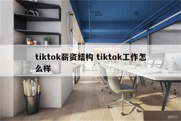 tiktok薪资结构 tiktok工作怎么样