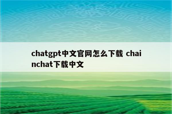 chatgpt中文官网怎么下载 chainchat下载中文