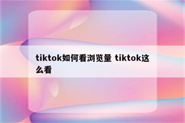 tiktok如何看浏览量 tiktok这么看