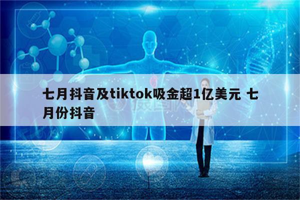 七月抖音及tiktok吸金超1亿美元 七月份抖音