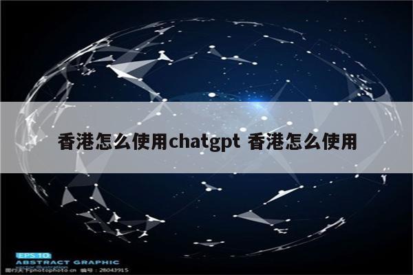 香港怎么使用chatgpt 香港怎么使用