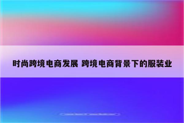 时尚跨境电商发展 跨境电商背景下的服装业