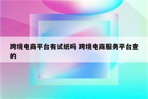 跨境电商平台有试纸吗 跨境电商服务平台查的