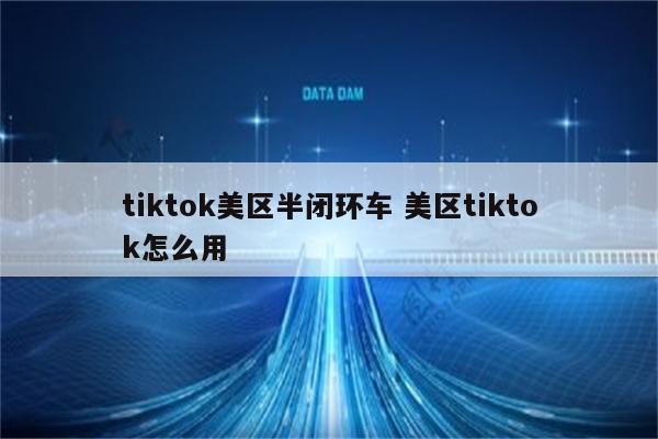 tiktok美区半闭环车 美区tiktok怎么用
