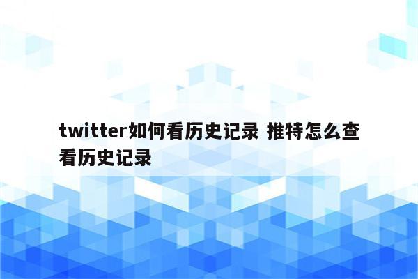twitter如何看历史记录 推特怎么查看历史记录