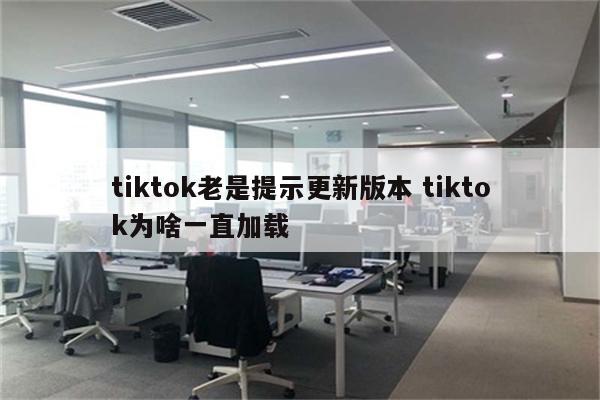 tiktok老是提示更新版本 tiktok为啥一直加载