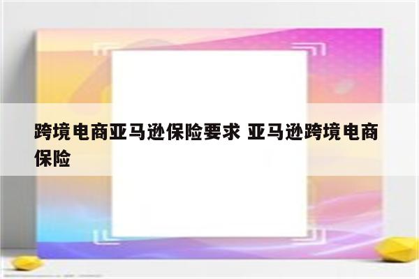 跨境电商亚马逊保险要求 亚马逊跨境电商 保险
