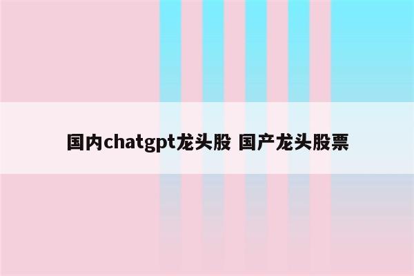 国内chatgpt龙头股 国产龙头股票