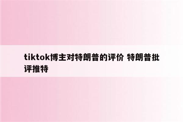 tiktok博主对特朗普的评价 特朗普批评推特