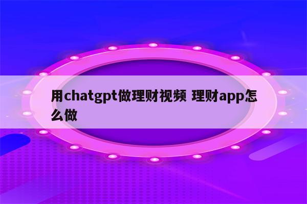 用chatgpt做理财视频 理财app怎么做