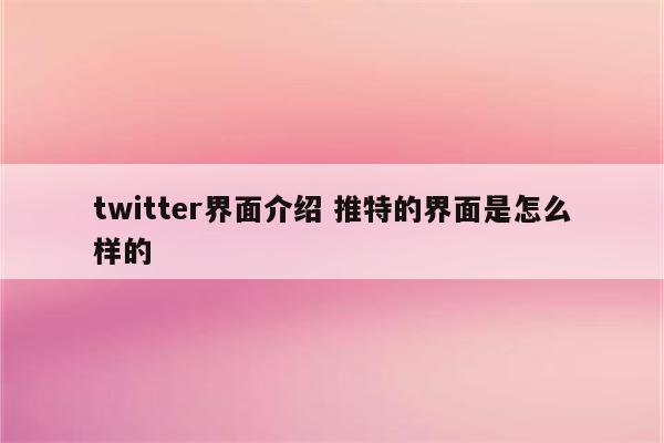 twitter界面介绍 推特的界面是怎么样的