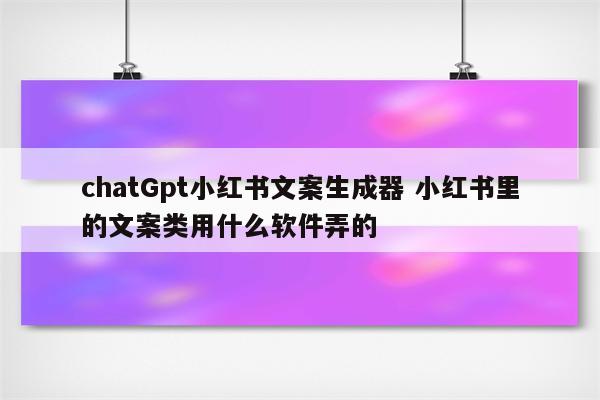chatGpt小红书文案生成器 小红书里的文案类用什么软件弄的