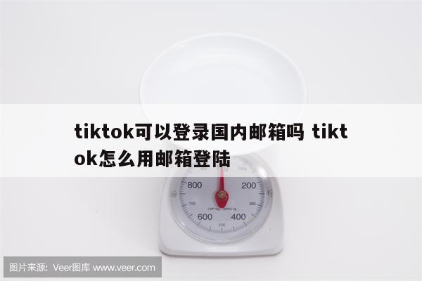 tiktok可以登录国内邮箱吗 tiktok怎么用邮箱登陆
