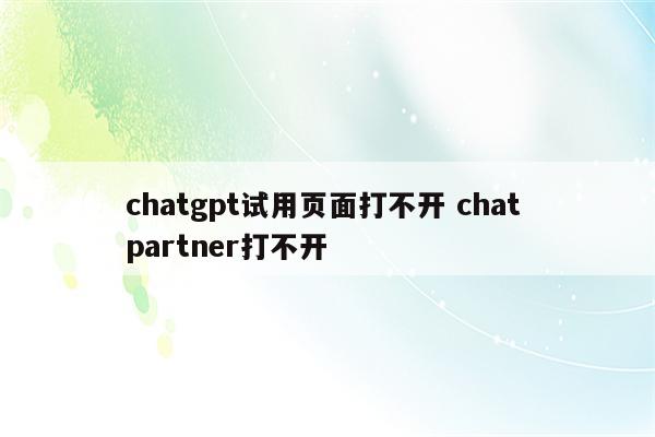 chatgpt试用页面打不开 chat partner打不开