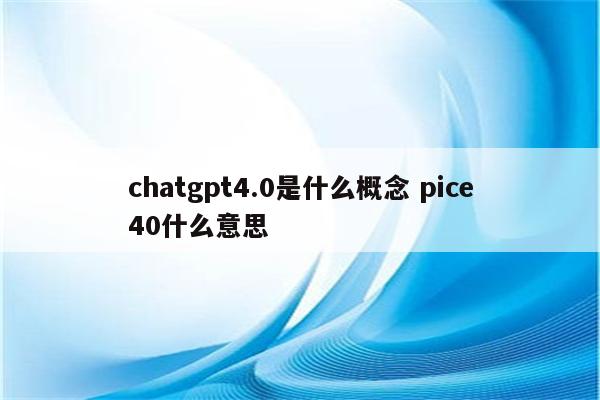 chatgpt4.0是什么概念 pice40什么意思