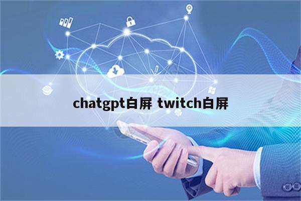 chatgpt白屏 twitch白屏