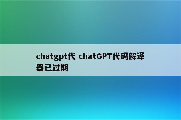 chatgpt代 chatGPT代码解译器已过期