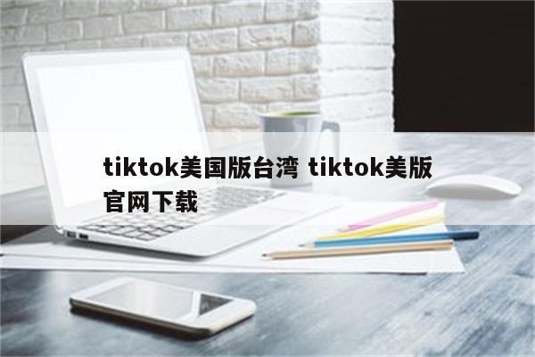 tiktok美国版台湾 tiktok美版官网下载