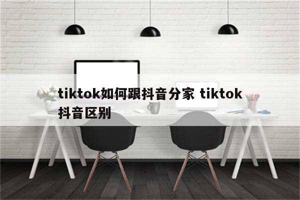 tiktok如何跟抖音分家 tiktok抖音区别