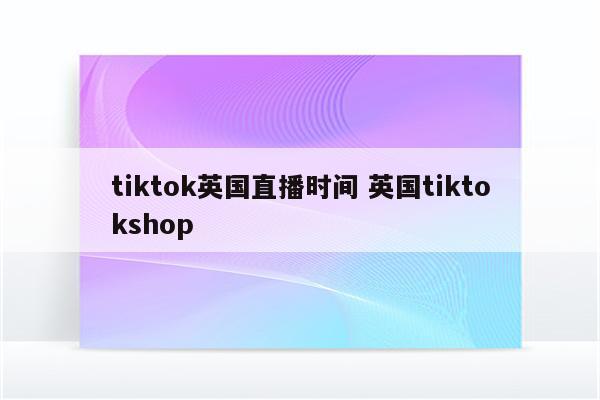 tiktok英国直播时间 英国tiktokshop