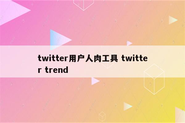 twitter用户人肉工具 twitter trend