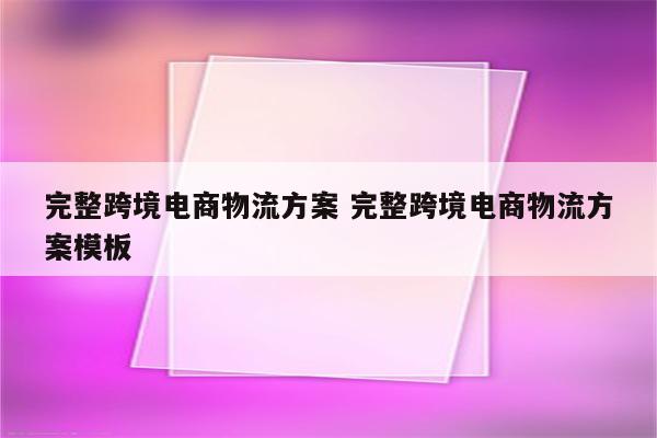 完整跨境电商物流方案 完整跨境电商物流方案模板