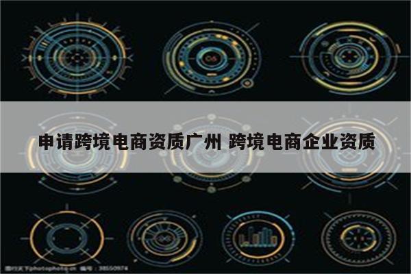 申请跨境电商资质广州 跨境电商企业资质