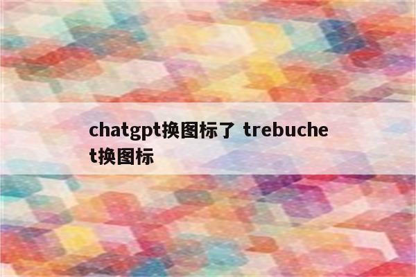 chatgpt换图标了 trebuchet换图标