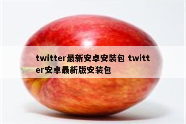 twitter最新安卓安装包 twitter安卓最新版安装包