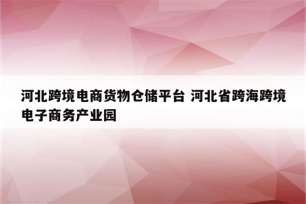 河北跨境电商货物仓储平台 河北省跨海跨境电子商务产业园