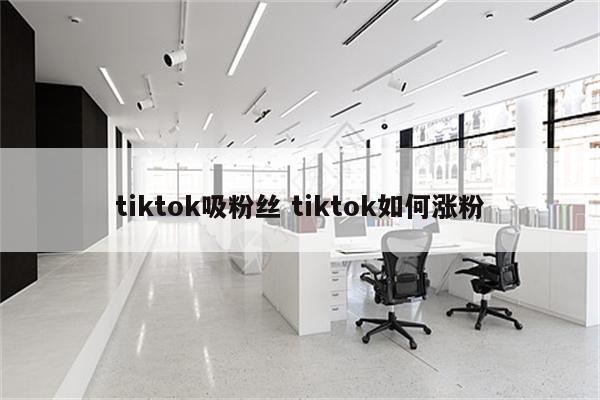 tiktok吸粉丝 tiktok如何涨粉