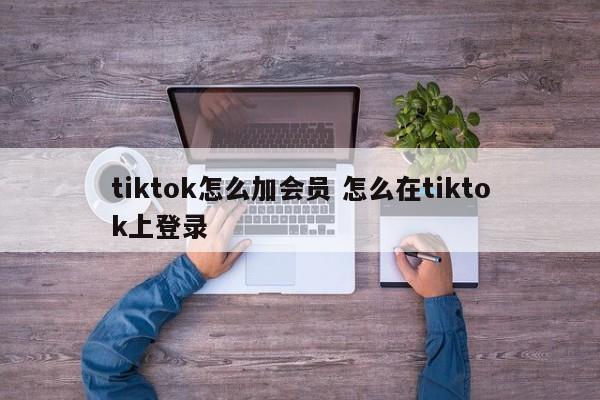 tiktok怎么加会员 怎么在tiktok上登录