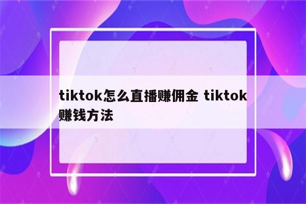 tiktok怎么直播赚佣金 tiktok赚钱方法
