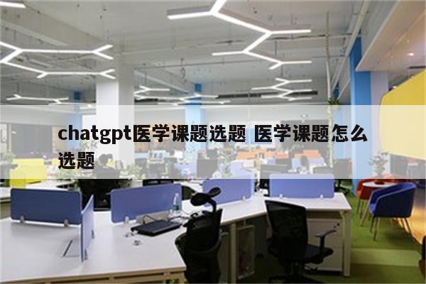 chatgpt医学课题选题 医学课题怎么选题