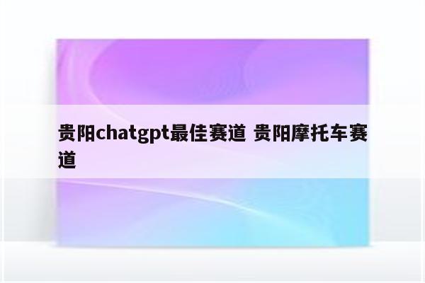 贵阳chatgpt最佳赛道 贵阳摩托车赛道