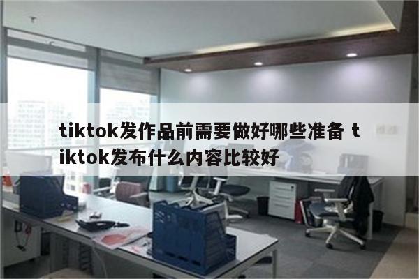 tiktok发作品前需要做好哪些准备 tiktok发布什么内容比较好