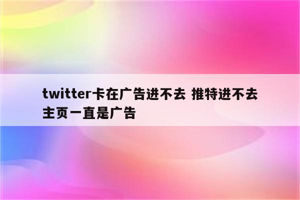 twitter卡在广告进不去 推特进不去主页一直是广告