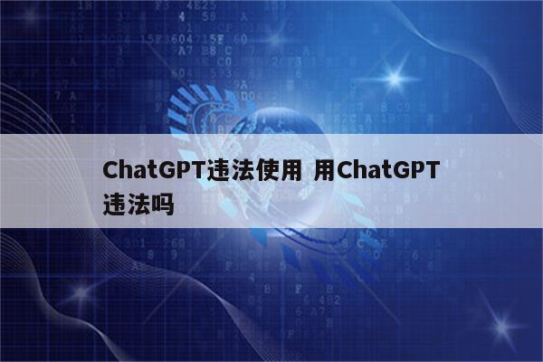 ChatGPT违法使用 用ChatGPT违法吗